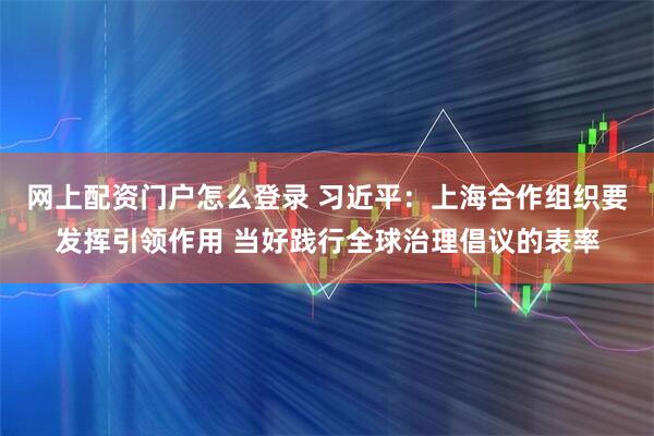 网上配资门户怎么登录 习近平：上海合作组织要发挥引领作用 当好践行全球治理倡议的表率