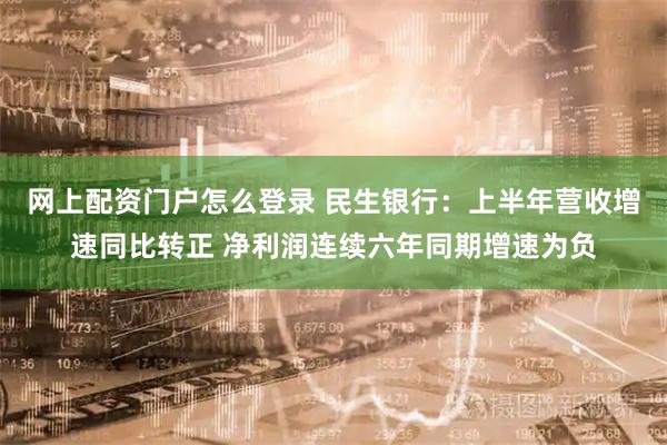 网上配资门户怎么登录 民生银行：上半年营收增速同比转正 净利润连续六年同期增速为负