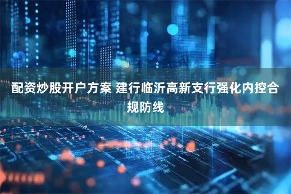 配资炒股开户方案 建行临沂高新支行强化内控合规防线