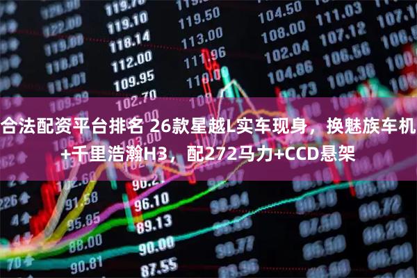 合法配资平台排名 26款星越L实车现身,换魅族车机+千里浩瀚H3,配272马力+CCD悬架