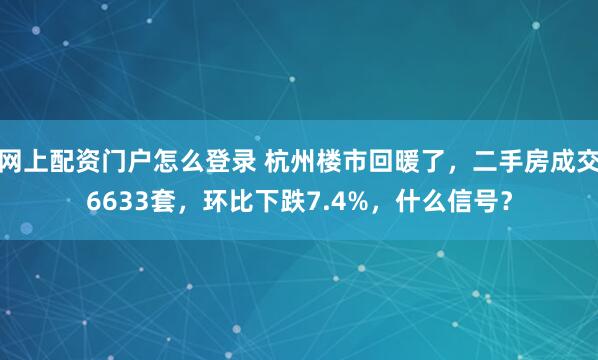 网上配资门户怎么登录 杭州楼市回暖了，二手房成交6633套，环比下跌7.4%，什么信号？