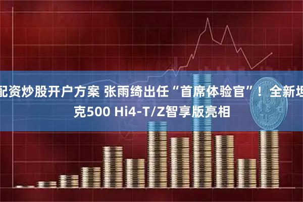 配资炒股开户方案 张雨绮出任“首席体验官”！全新坦克500 Hi4-T/Z智享版亮相