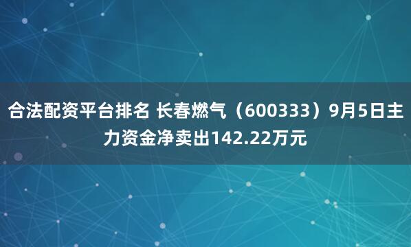 合法配资平台排名 长春燃气(600333)9月5日主力资金净卖出142.22万元