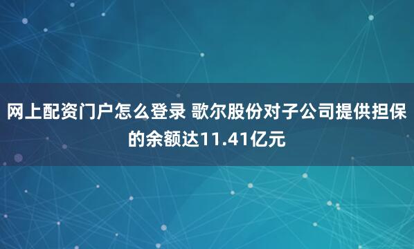 网上配资门户怎么登录 歌尔股份对子公司提供担保的余额达11.41亿元