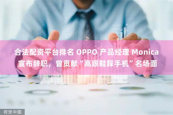 合法配资平台排名 OPPO 产品经理 Monica 宣布辞职，曾贡献“高跟鞋踩手机”名场面