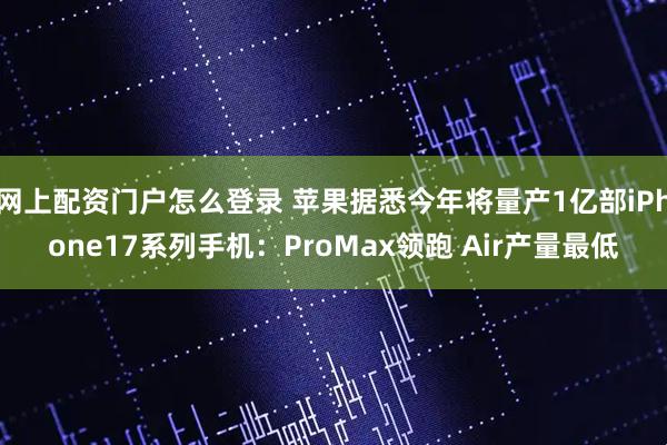 网上配资门户怎么登录 苹果据悉今年将量产1亿部iPhone17系列手机：ProMax领跑 Air产量最低