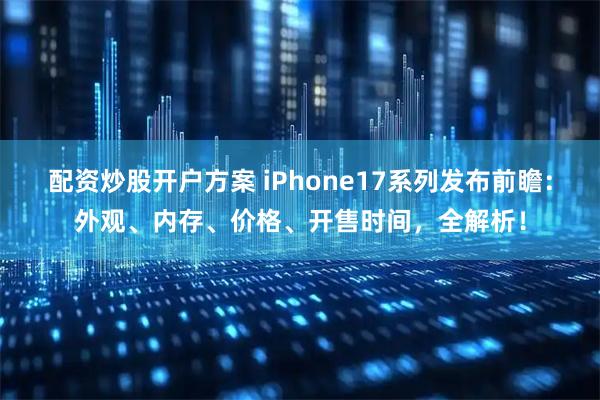 配资炒股开户方案 iPhone17系列发布前瞻：外观、内存、价格、开售时间，全解析！
