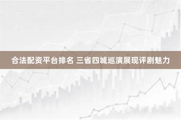 合法配资平台排名 三省四城巡演展现评剧魅力