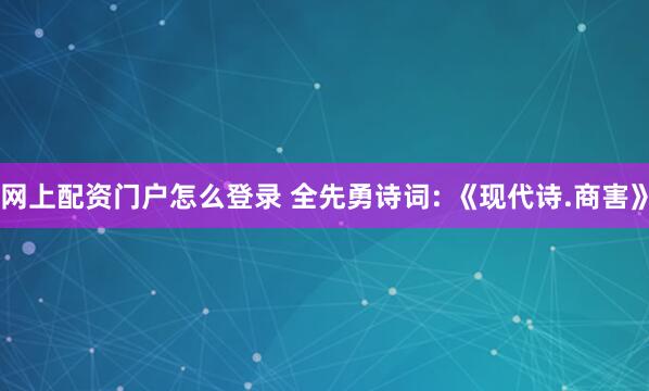 网上配资门户怎么登录 全先勇诗词: 《现代诗.商害》