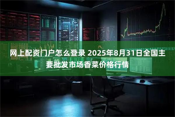 网上配资门户怎么登录 2025年8月31日全国主要批发市场香菜价格行情