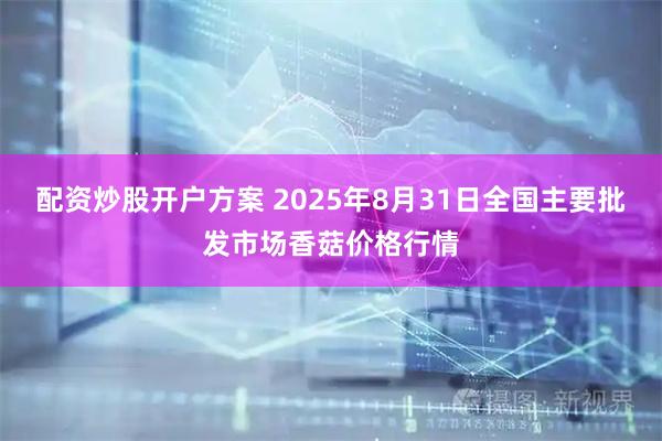 配资炒股开户方案 2025年8月31日全国主要批发市场香菇价格行情