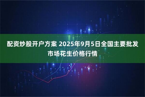 配资炒股开户方案 2025年9月5日全国主要批发市场花生价格行情