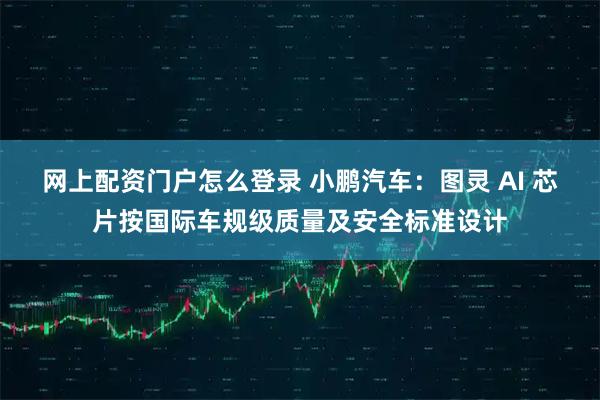 网上配资门户怎么登录 小鹏汽车：图灵 AI 芯片按国际车规级质量及安全标准设计