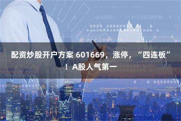 配资炒股开户方案 601669，涨停，“四连板”！A股人气第一