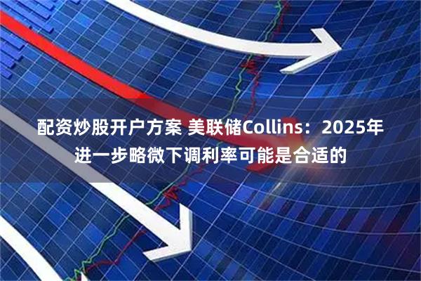 配资炒股开户方案 美联储Collins：2025年进一步略微下调利率可能是合适的