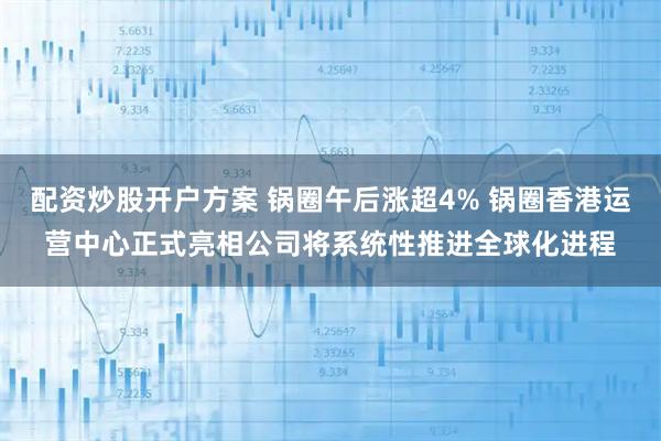 配资炒股开户方案 锅圈午后涨超4% 锅圈香港运营中心正式亮相公司将系统性推进全球化进程