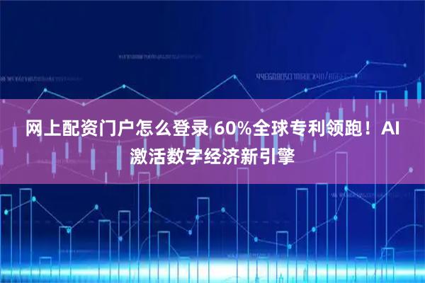 网上配资门户怎么登录 60%全球专利领跑!AI激活数字经济新引擎