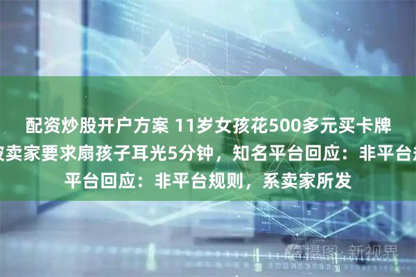 配资炒股开户方案 11岁女孩花500多元买卡牌，家长称退款时被卖家要求扇孩子耳光5分钟，知名平台回应：非平台规则，系卖家所发