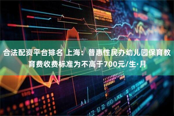 合法配资平台排名 上海：普惠性民办幼儿园保育教育费收费标准为不高于700元/生·月