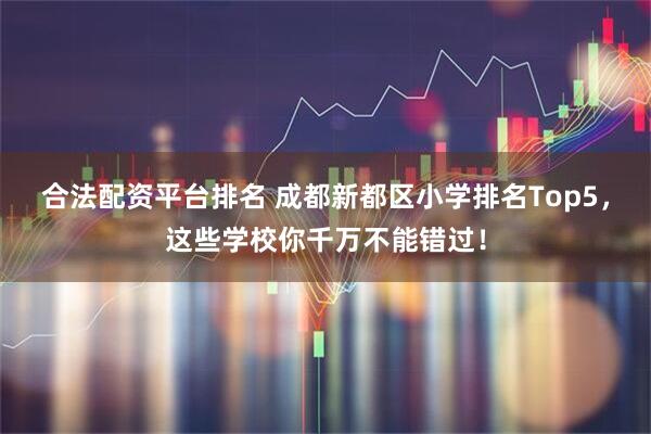 合法配资平台排名 成都新都区小学排名Top5，这些学校你千万不能错过！