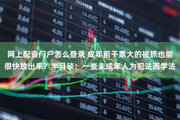 网上配资门户怎么登录 成年前干票大的被抓也能很快放出来？半月谈：一些未成年人为犯法而学法