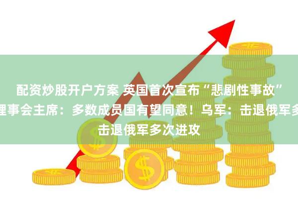 配资炒股开户方案 英国首次宣布“悲剧性事故”！欧洲理事会主席：多数成员国有望同意！乌军：击退俄军多次进攻