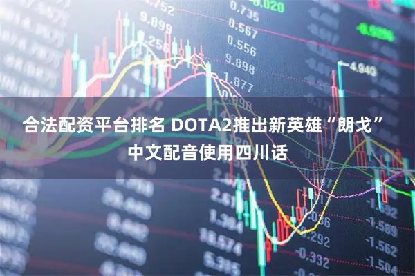 合法配资平台排名 DOTA2推出新英雄“朗戈” 中文配音使用四川话