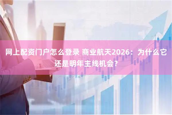 网上配资门户怎么登录 商业航天2026：为什么它还是明年主线机会？