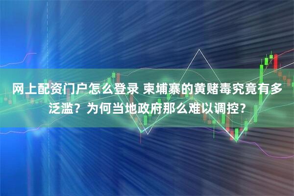 网上配资门户怎么登录 柬埔寨的黄赌毒究竟有多泛滥？为何当地政府那么难以调控？
