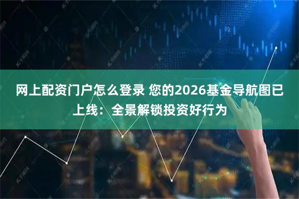 网上配资门户怎么登录 您的2026基金导航图已上线：全景解锁投资好行为