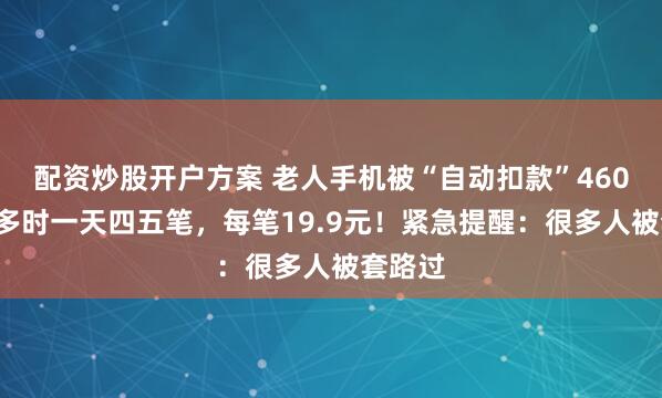 配资炒股开户方案 老人手机被“自动扣款”4600元！多时一天四五笔，每笔19.9元！紧急提醒：很多人被套路过