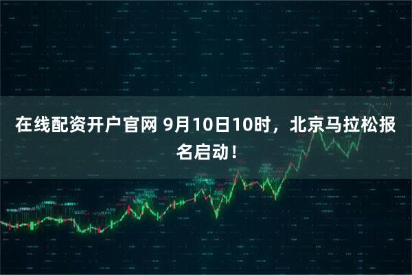 在线配资开户官网 9月10日10时，北京马拉松报名启动！