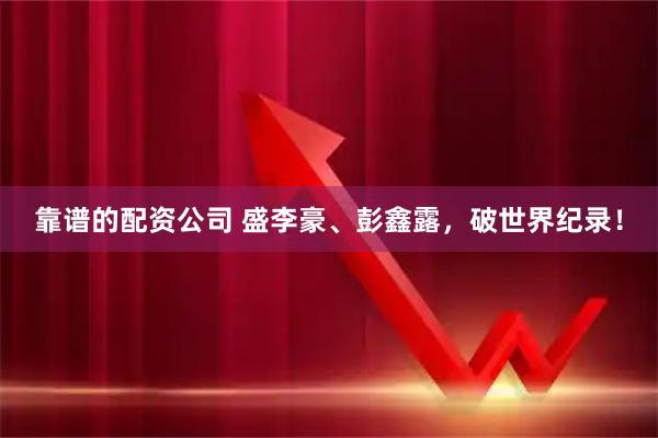 靠谱的配资公司 盛李豪、彭鑫露，破世界纪录！