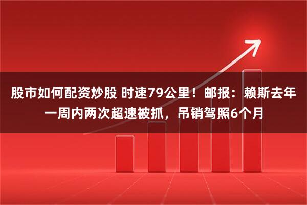 股市如何配资炒股 时速79公里！邮报：赖斯去年一周内两次超速被抓，吊销驾照6个月