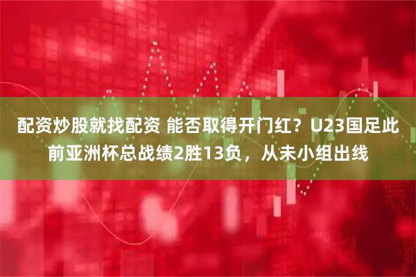 配资炒股就找配资 能否取得开门红？U23国足此前亚洲杯总战绩2胜13负，从未小组出线