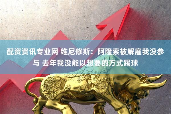 配资资讯专业网 维尼修斯：阿隆索被解雇我没参与 去年我没能以想要的方式踢球