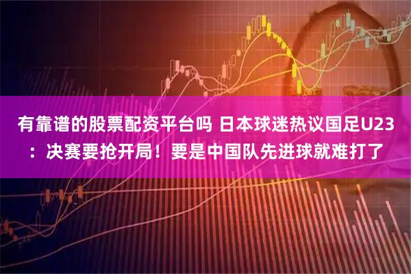有靠谱的股票配资平台吗 日本球迷热议国足U23：决赛要抢开局！要是中国队先进球就难打了