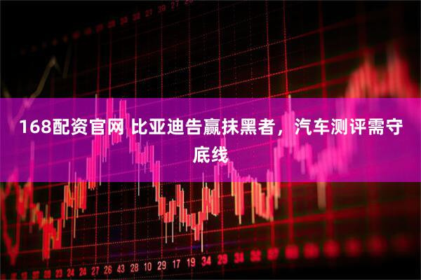 168配资官网 比亚迪告赢抹黑者，汽车测评需守底线