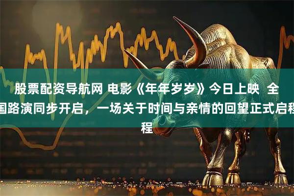 股票配资导航网 电影《年年岁岁》今日上映  全国路演同步开启，一场关于时间与亲情的回望正式启程
