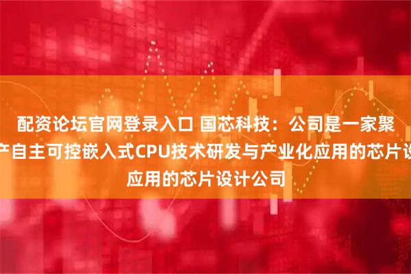 配资论坛官网登录入口 国芯科技：公司是一家聚焦于国产自主可控嵌入式CPU技术研发与产业化应用的芯片设计公司