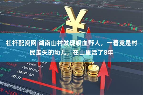 杠杆配资网 湖南山村发现吸血野人，一看竟是村民走失的幼儿，在山里活了8年