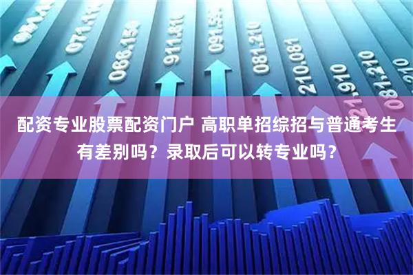 配资专业股票配资门户 高职单招综招与普通考生有差别吗？录取后可以转专业吗？