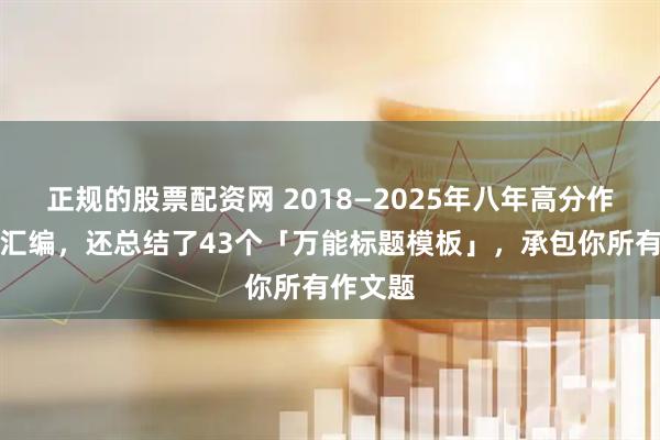 正规的股票配资网 2018—2025年八年高分作文标题汇编，还总结了43个「万能标题模板」，承包你所有作文题