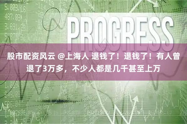 股市配资风云 @上海人 退钱了！退钱了！有人曾退了3万多，不少人都是几千甚至上万