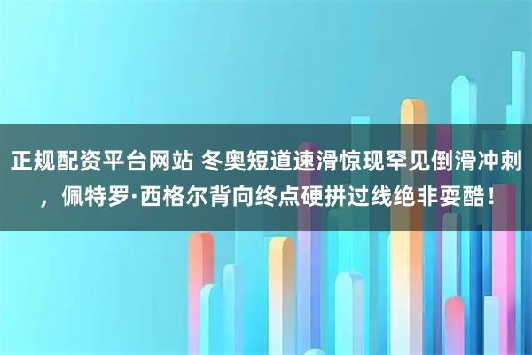 正规配资平台网站 冬奥短道速滑惊现罕见倒滑冲刺，佩特罗·西格尔背向终点硬拼过线绝非耍酷！