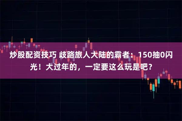 炒股配资技巧 歧路旅人大陆的霸者：150抽0闪光！大过年的，一定要这么玩是吧？