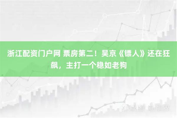 浙江配资门户网 票房第二！吴京《镖人》还在狂飙，主打一个稳如老狗