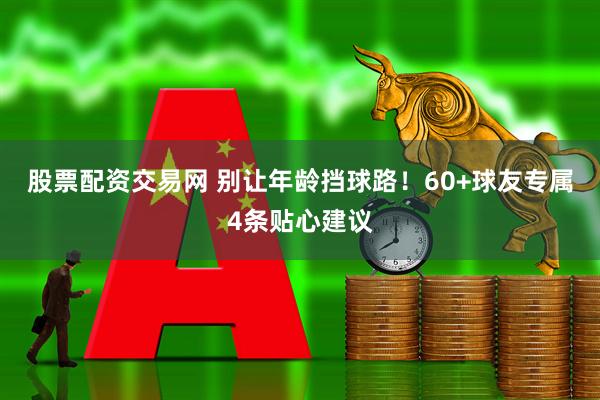 股票配资交易网 别让年龄挡球路！60+球友专属4条贴心建议
