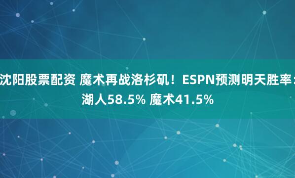 沈阳股票配资 魔术再战洛杉矶！ESPN预测明天胜率：湖人58.5% 魔术41.5%