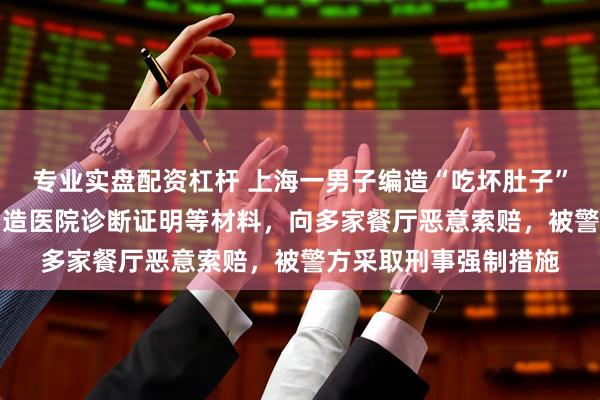 专业实盘配资杠杆 上海一男子编造“吃坏肚子”理由，利用AI软件伪造医院诊断证明等材料，向多家餐厅恶意索赔，被警方采取刑事强制措施
